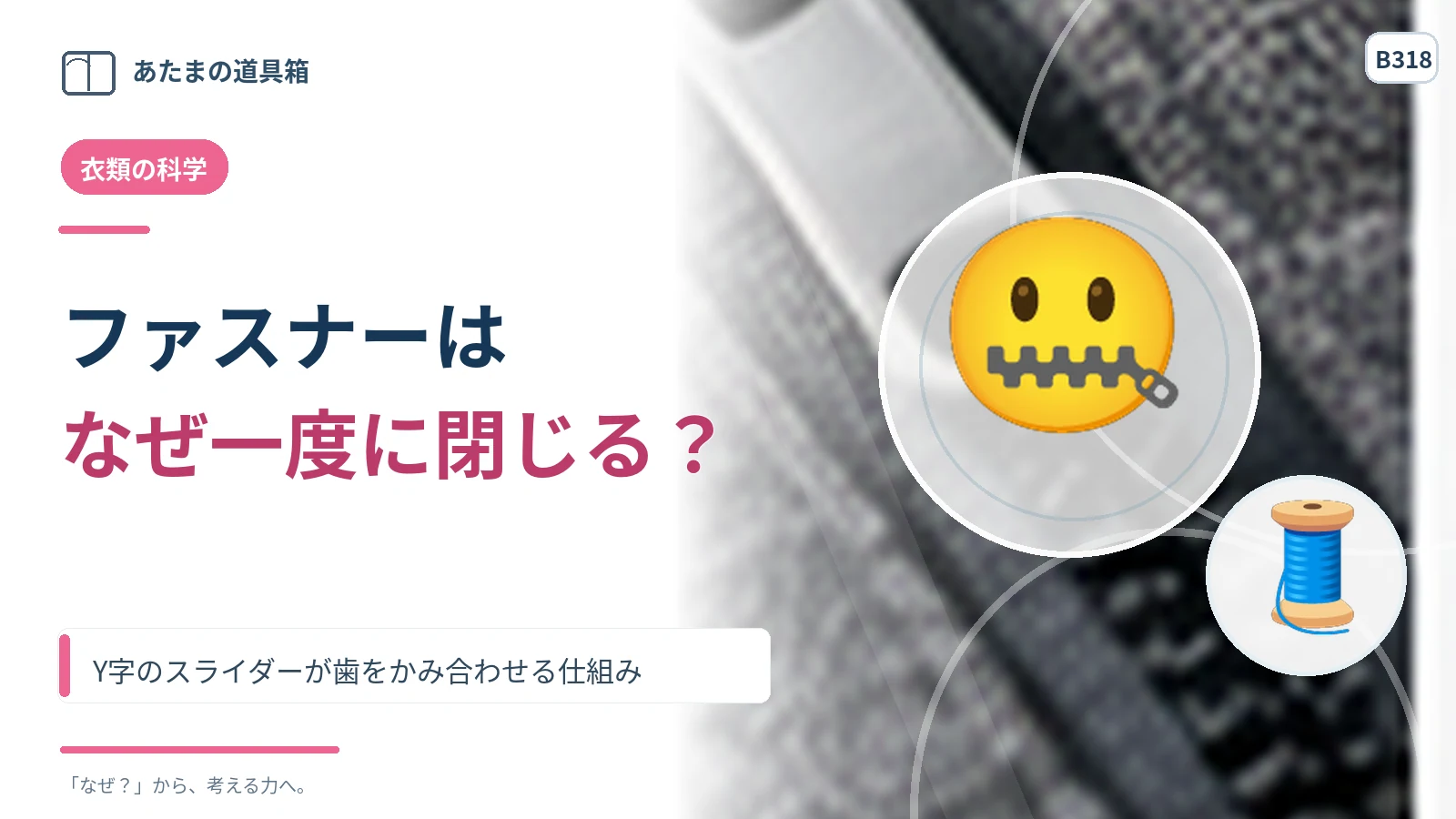 ファスナーはなぜ一度に閉じる？ Y字のスライダーが歯をかみ合わせる仕組み