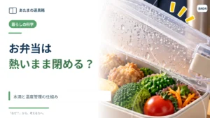 お弁当は熱いままふたを閉めてよい？ 水滴と温度管理の仕組み